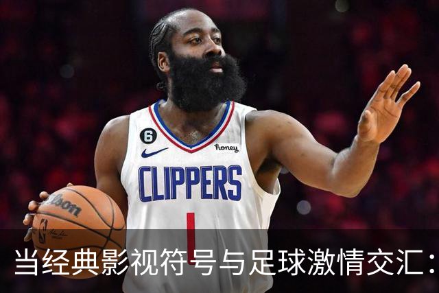 当经典影视符号与足球激情交汇：巴黎的魔幻现场